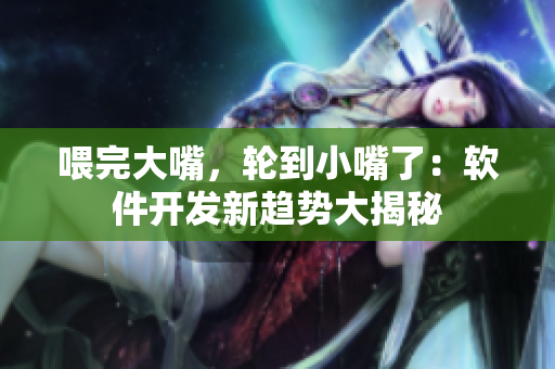 喂完大嘴，轮到小嘴了：软件开发新趋势大揭秘