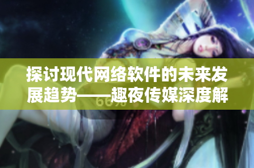 探讨现代网络软件的未来发展趋势——趣夜传媒深度解析