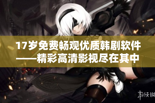 17岁免费畅观优质韩剧软件——精彩高清影视尽在其中