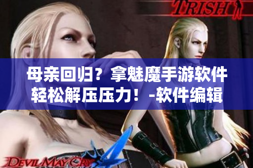 母亲回归？拿魅魔手游软件轻松解压压力！-软件编辑邀你阅读