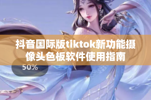 抖音国际版tiktok新功能摄像头色板软件使用指南