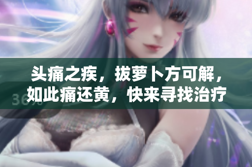 头痛之疾，拔萝卜方可解，如此痛还黄，快来寻找治疗方法！