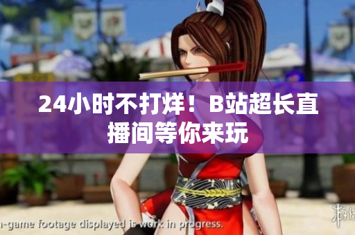 24小时不打烊！B站超长直播间等你来玩