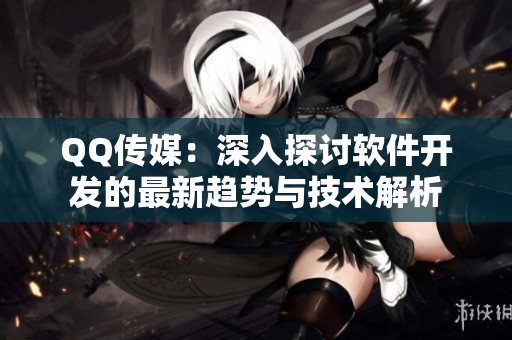 QQ传媒：深入探讨软件开发的最新趋势与技术解析