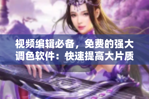 视频编辑必备，免费的强大调色软件：快速提高大片质量