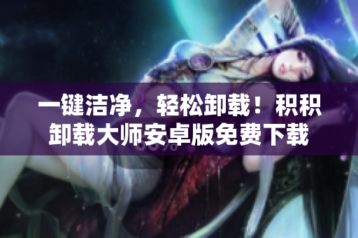 一键洁净，轻松卸载！积积卸载大师安卓版免费下载