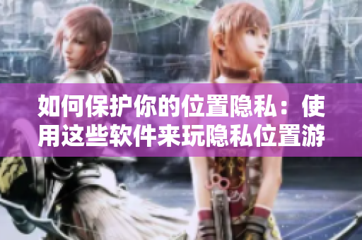 如何保护你的位置隐私：使用这些软件来玩隐私位置游戏