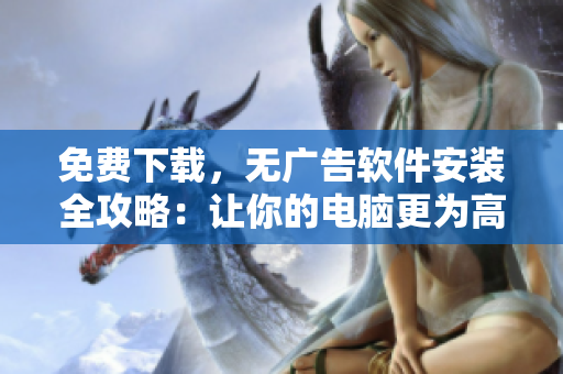 免费下载，无广告软件安装全攻略：让你的电脑更为高效