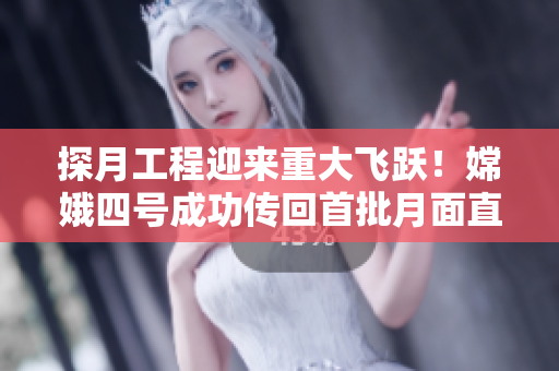 探月工程迎来重大飞跃！嫦娥四号成功传回首批月面直播视频