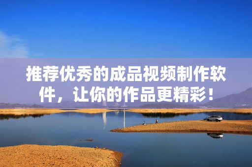 推荐优秀的成品视频制作软件，让你的作品更精彩！
