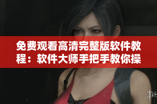 免费观看高清完整版软件教程：软件大师手把手教你操作！