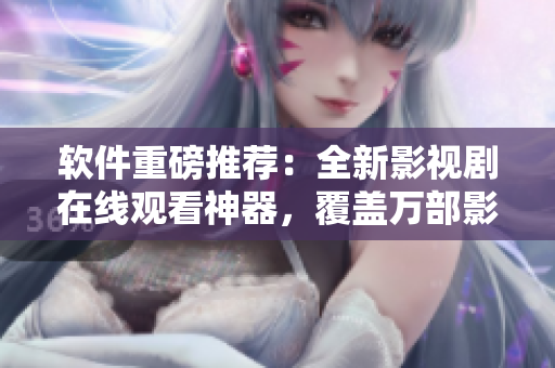 软件重磅推荐：全新影视剧在线观看神器，覆盖万部影片免费畅享！