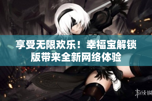 享受无限欢乐！幸福宝解锁版带来全新网络体验