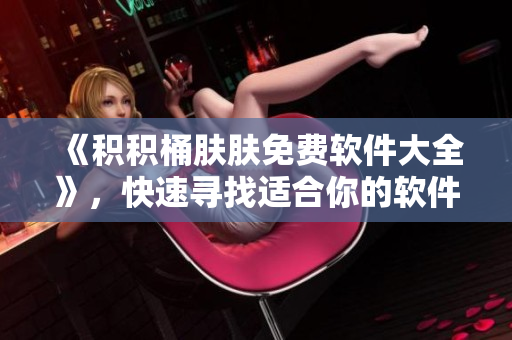《积积桶肤肤免费软件大全》，快速寻找适合你的软件！——一位编辑的推荐