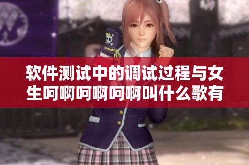 软件测试中的调试过程与女生呵啊呵啊呵啊叫什么歌有何相似之处？