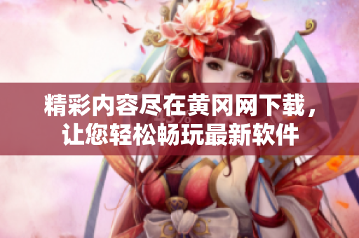 精彩内容尽在黄冈网下载，让您轻松畅玩最新软件