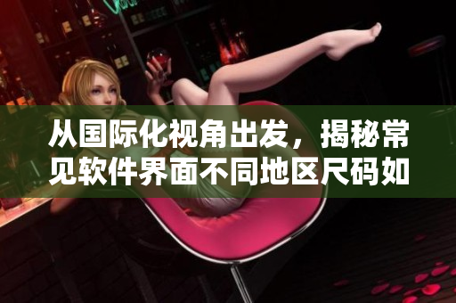 从国际化视角出发，揭秘常见软件界面不同地区尺码如何转换