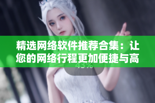 精选网络软件推荐合集：让您的网络行程更加便捷与高效！