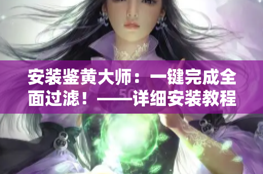安装鉴黄大师：一键完成全面过滤！——详细安装教程，快速搞定！
