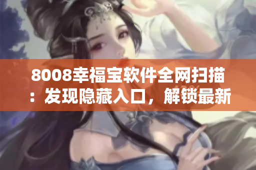 8008幸福宝软件全网扫描：发现隐藏入口，解锁最新功能！