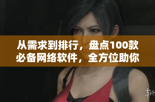从需求到排行，盘点100款必备网络软件，全方位助你解决夜间生活难题