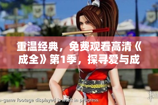 重温经典，免费观看高清《成全》第1季，探寻爱与成长的故事