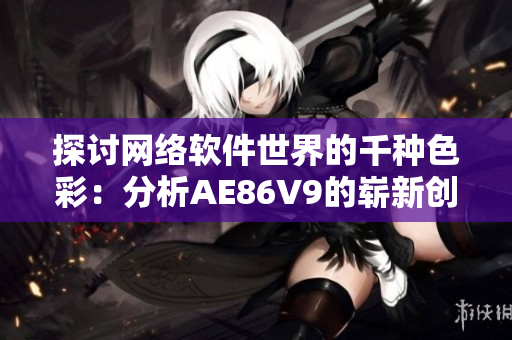 探讨网络软件世界的千种色彩：分析AE86V9的崭新创新