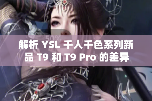解析 YSL 千人千色系列新品 T9 和 T9 Pro 的差异