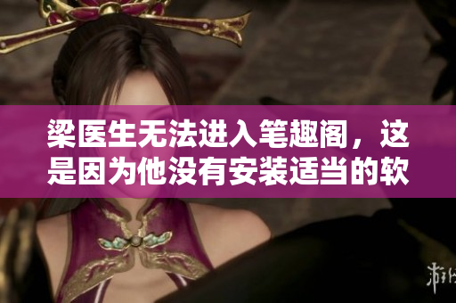 梁医生无法进入笔趣阁，这是因为他没有安装适当的软件哦
