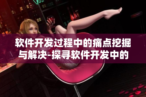 软件开发过程中的痛点挖掘与解决-探寻软件开发中的疼点与深度问题