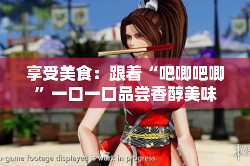 享受美食：跟着“吧唧吧唧”一口一口品尝香醇美味