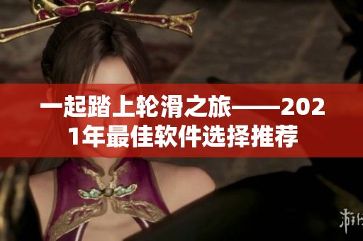 一起踏上轮滑之旅——2021年最佳软件选择推荐