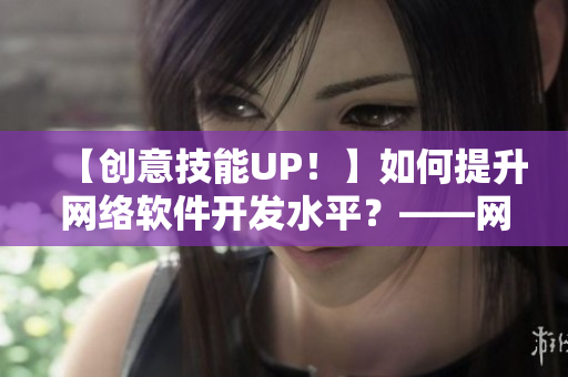 【创意技能UP！】如何提升网络软件开发水平？——网络软件相关知识分享！