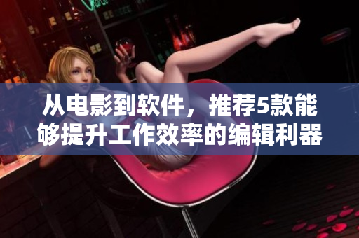 从电影到软件，推荐5款能够提升工作效率的编辑利器