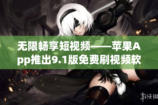 无限畅享短视频——苹果App推出9.1版免费刷视频软件