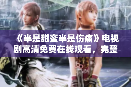 《半是甜蜜半是伤痛》电视剧高清免费在线观看，完整版资源分享
