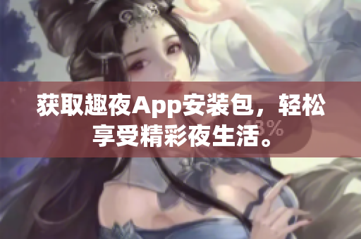 获取趣夜App安装包，轻松享受精彩夜生活。