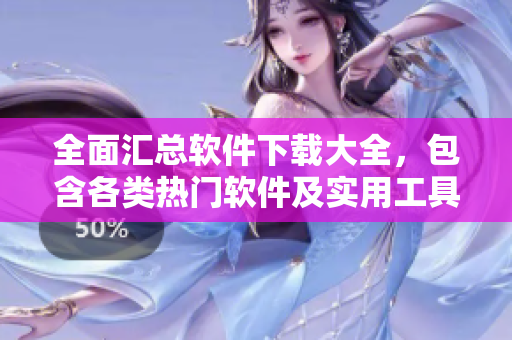 全面汇总软件下载大全，包含各类热门软件及实用工具