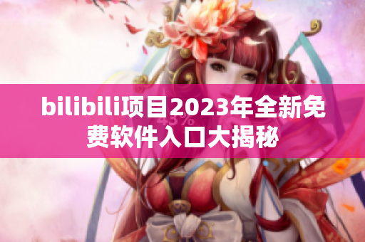 bilibili项目2023年全新免费软件入口大揭秘