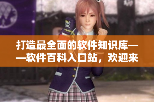 打造最全面的软件知识库——软件百科入口站，欢迎来访！
