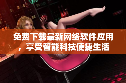 免费下载最新网络软件应用，享受智能科技便捷生活