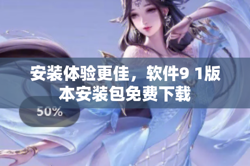 安装体验更佳，软件9 1版本安装包免费下载