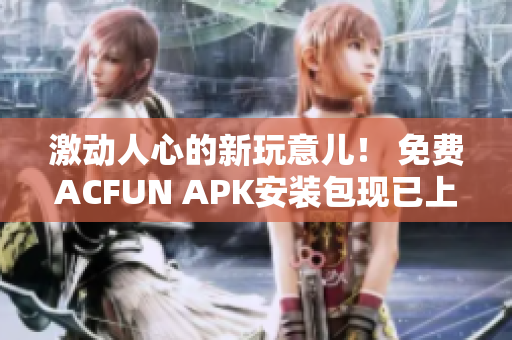 激动人心的新玩意儿！ 免费ACFUN APK安装包现已上线，下载即可畅享优质内容
