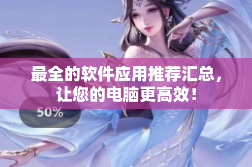 最全的软件应用推荐汇总，让您的电脑更高效！