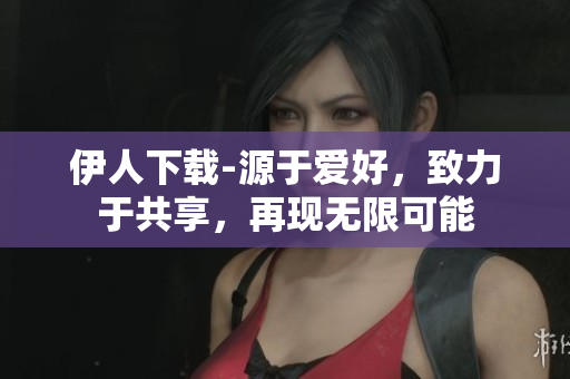 伊人下载-源于爱好，致力于共享，再现无限可能