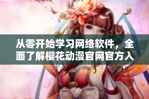 从零开始学习网络软件，全面了解樱花动漫官网官方入门网站！