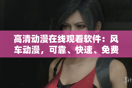高清动漫在线观看软件：风车动漫，可靠、快速、免费下载