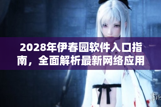 2028年伊春园软件入口指南，全面解析最新网络应用技术