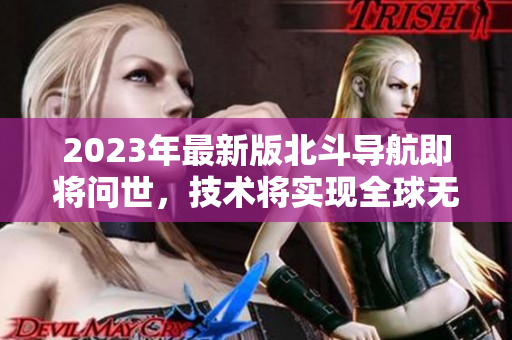 2023年最新版北斗导航即将问世，技术将实现全球无缝对接