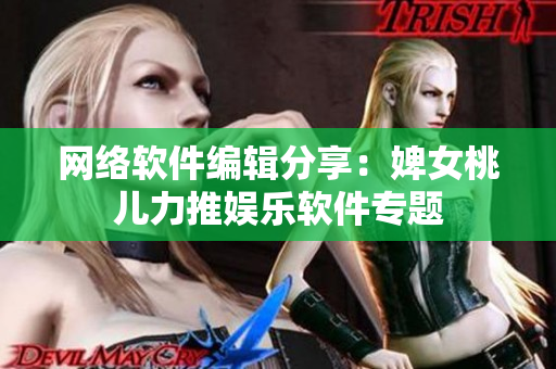 网络软件编辑分享：婢女桃儿力推娱乐软件专题